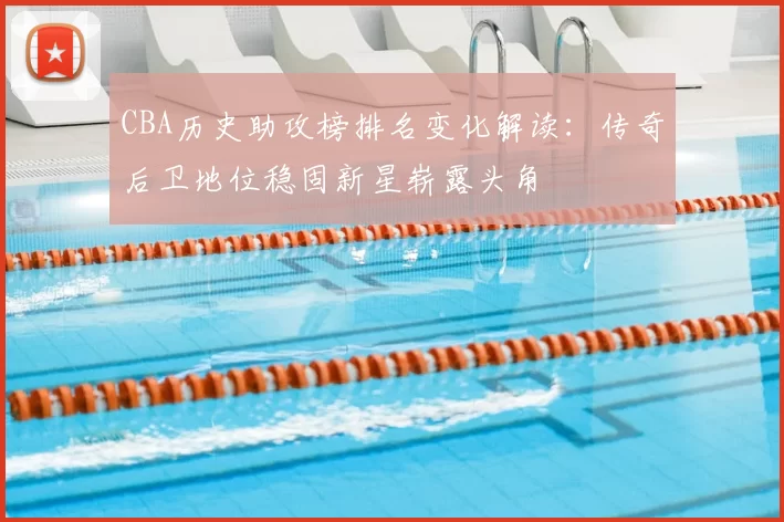 CBA历史助攻榜排名变化解读:传奇后卫地位稳固新星崭露头角