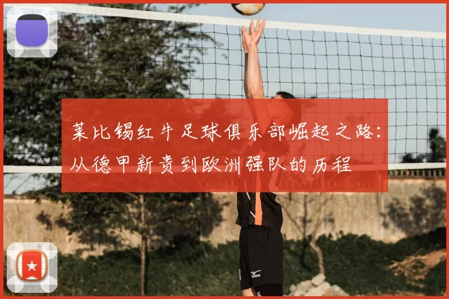 莱比锡红牛足球俱乐部崛起之路：从德甲新贵到欧洲强队的历程