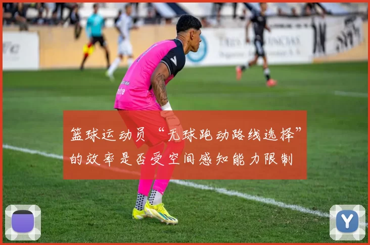 篮球运动员“无球跑动路线选择”的效率是否受空间感知能力限制