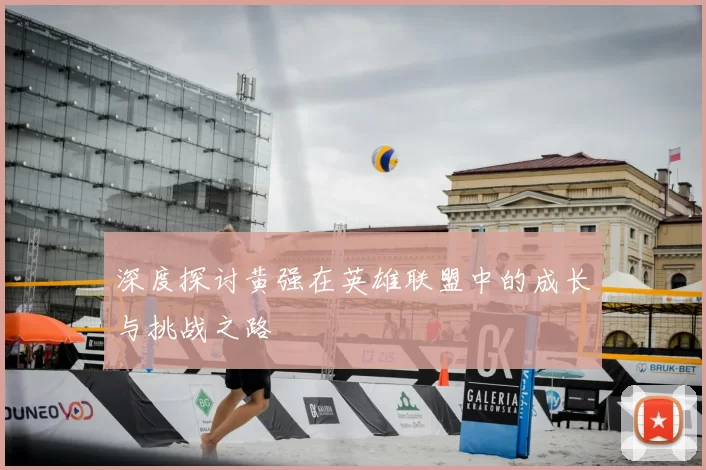 深度探讨黄强在英雄联盟中的成长与挑战之路