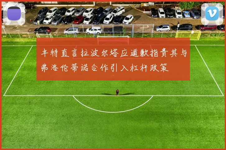 丰特直言拉波尔塔应道歉指责其与弗洛伦蒂诺合作引入杠杆政策