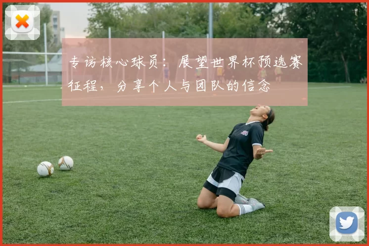 专访核心球员:展望世界杯预选赛征程,分享个人与团队的信念