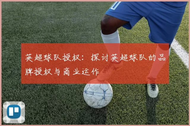 英超球队授权：探讨英超球队的品牌授权与商业运作