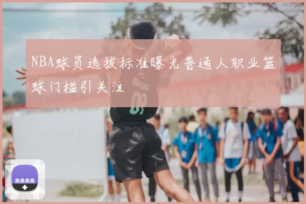 NBA球员选拔标准曝光普通人职业篮球门槛引关注