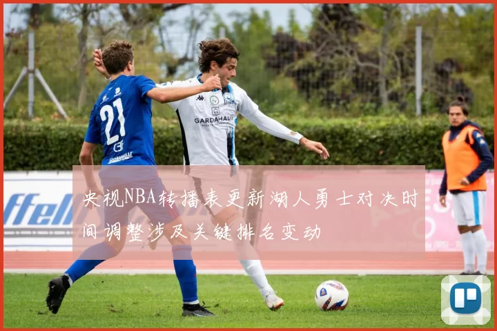 央视NBA转播表更新湖人勇士对决时间调整涉及关键排名变动
