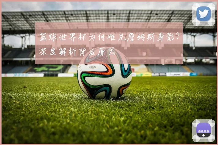 篮球世界杯为何难见詹姆斯身影？深度解析背后原因