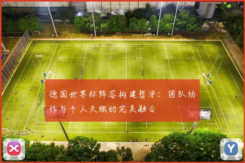 德国世界杯阵容构建哲学:团队协作与个人天赋的完美融合