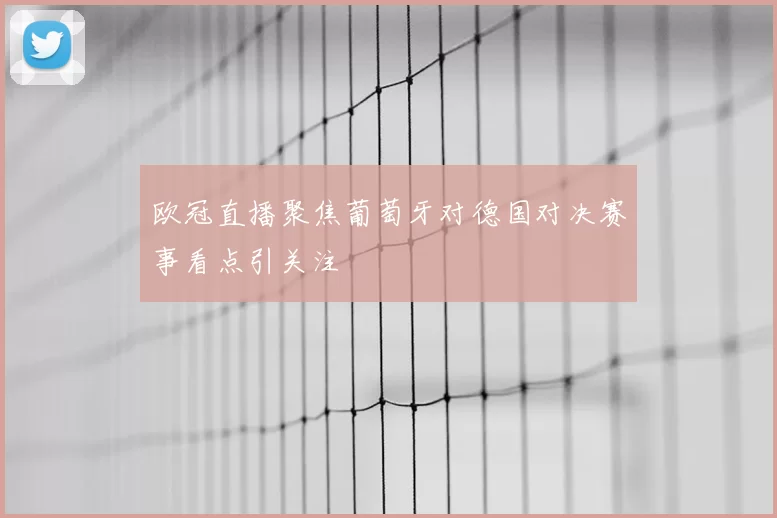 欧冠直播聚焦葡萄牙对德国对决赛事看点引关注