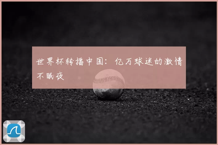 世界杯转播中国：亿万球迷的激情不眠夜