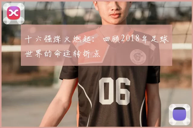十六强烽火燃起:回顾2018年足球世界的命运转折点