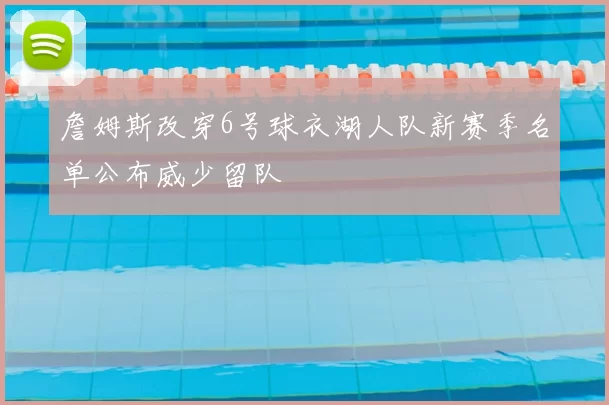 詹姆斯改穿6号球衣湖人队新赛季名单公布威少留队