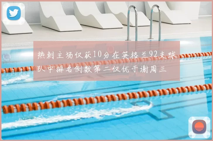热刺主场仅获10分在英格兰92支球队中排名倒数第二仅优于谢周三