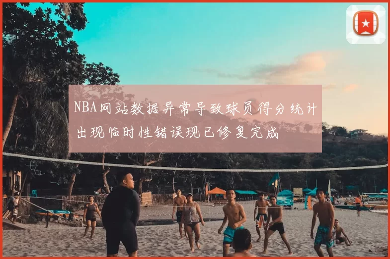 NBA网站数据异常导致球员得分统计出现临时性错误现已修复完成