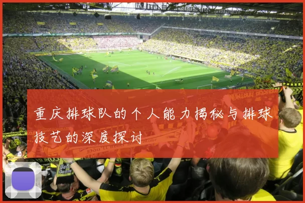 重庆排球队的个人能力揭秘与排球技艺的深度探讨