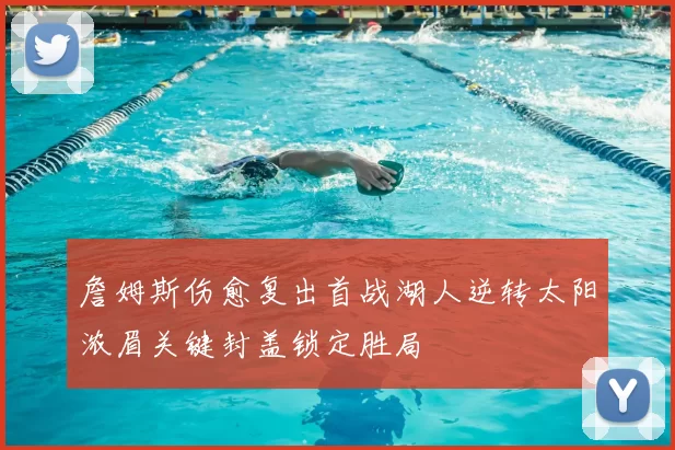 詹姆斯伤愈复出首战湖人逆转太阳浓眉关键封盖锁定胜局