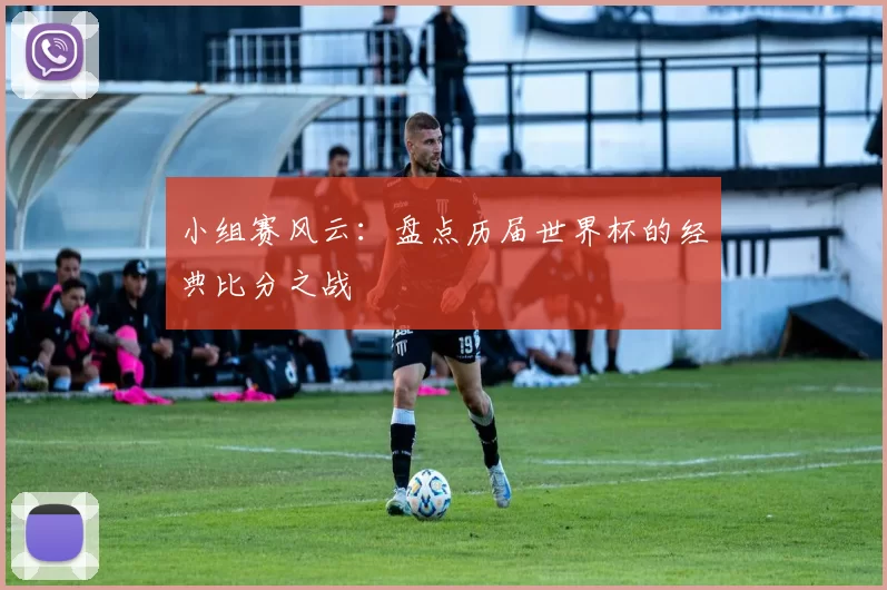 小组赛风云：盘点历届世界杯的经典比分之战