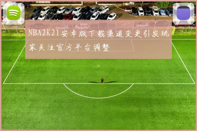 NBA2K21安卓版下载渠道变更引发玩家关注官方平台调整