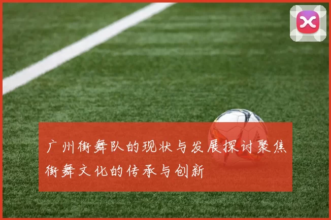 广州街舞队的现状与发展探讨聚焦街舞文化的传承与创新